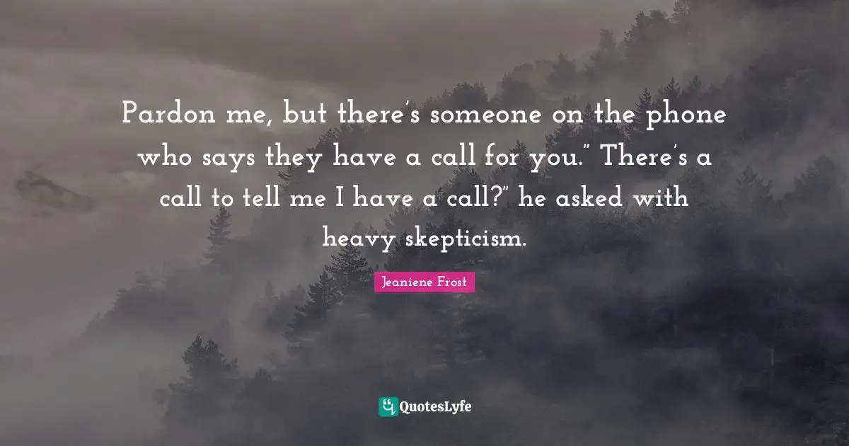 Pardon me, but there’s someone on the phone who says they have a call for you.” There’s a call to tell me I have a call?” he asked with heavy skepticism.