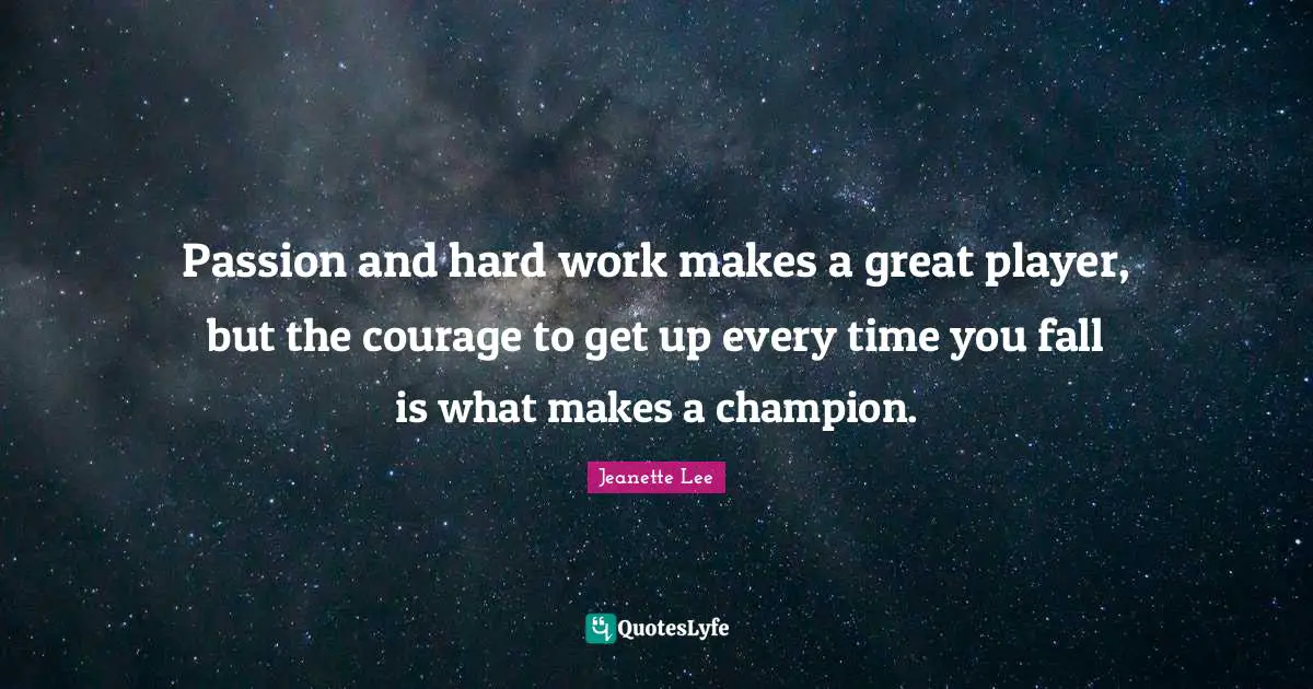 Passion and hard work makes a great player, but the courage to get up every time you fall is what makes a champion.