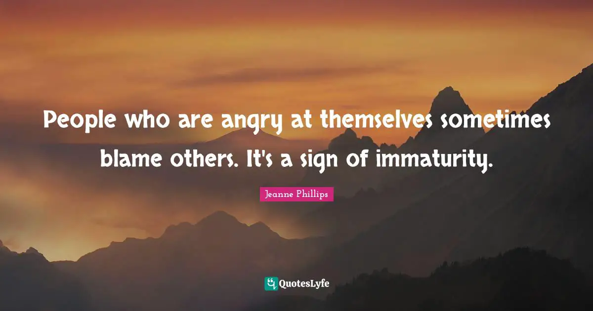 People who are angry at themselves sometimes blame others. It's a sign of immaturity.