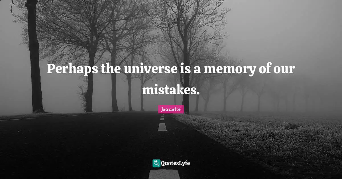 Perhaps the universe is a memory of our mistakes.