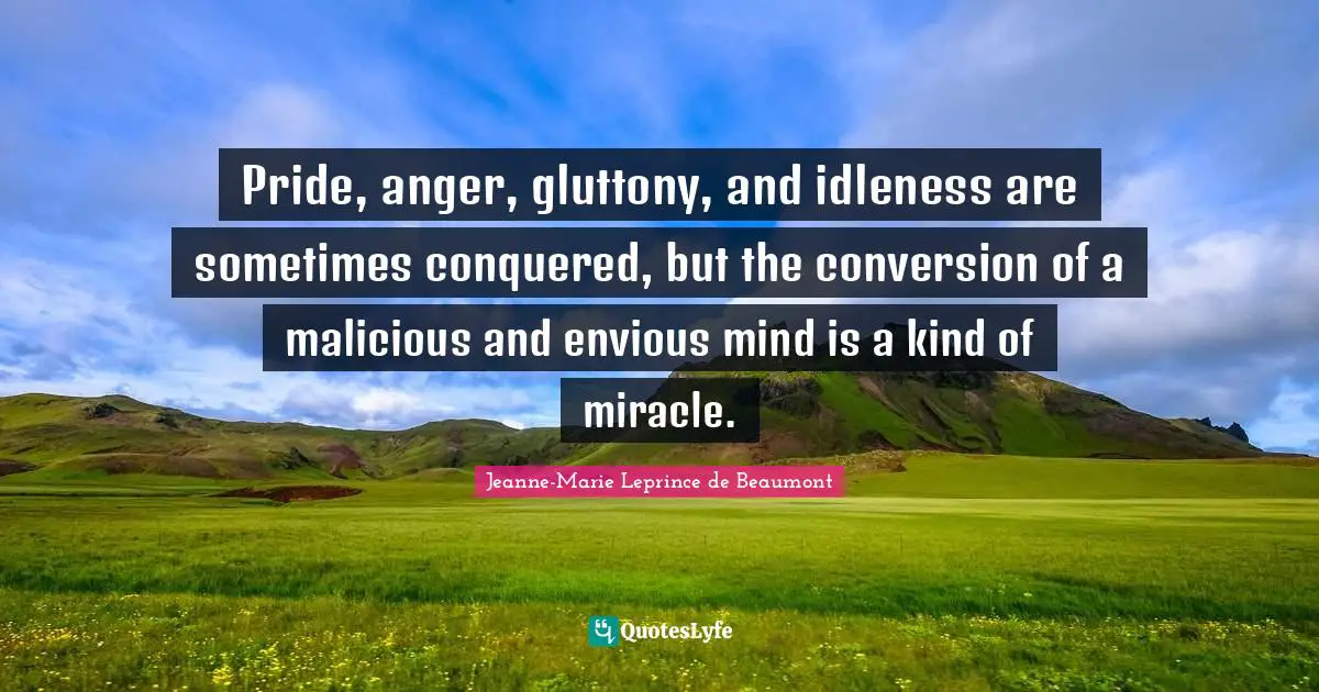 Jeanne-Marie Leprince de Beaumont Quotes: Pride, anger, gluttony, and idleness are sometimes conquered, but the conversion of a malicious and envious mind is a kind of miracle.