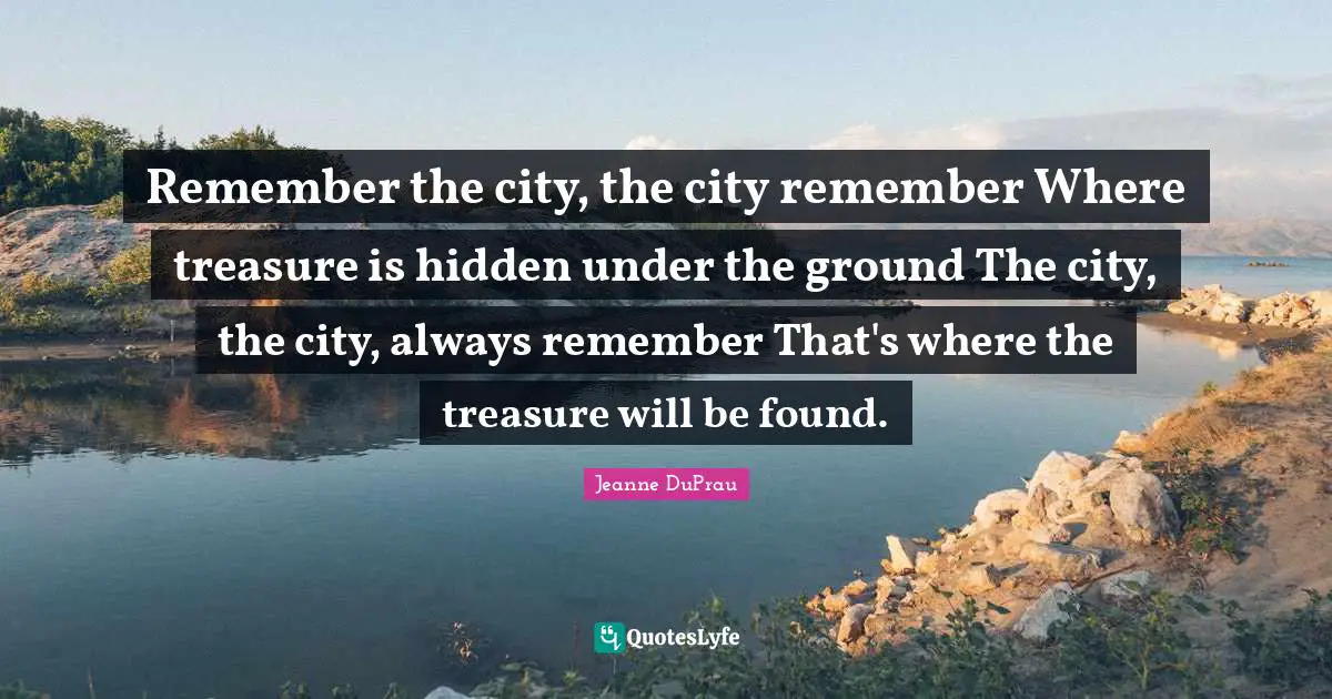 Remember the city, the city remember Where treasure is hidden under the ground The city, the city, always remember That's where the treasure will be found.