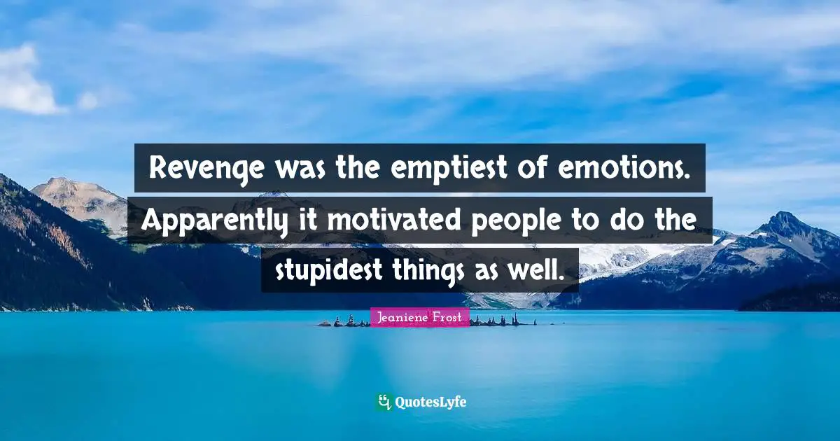 Revenge was the emptiest of emotions. Apparently it motivated people to do the stupidest things as well.