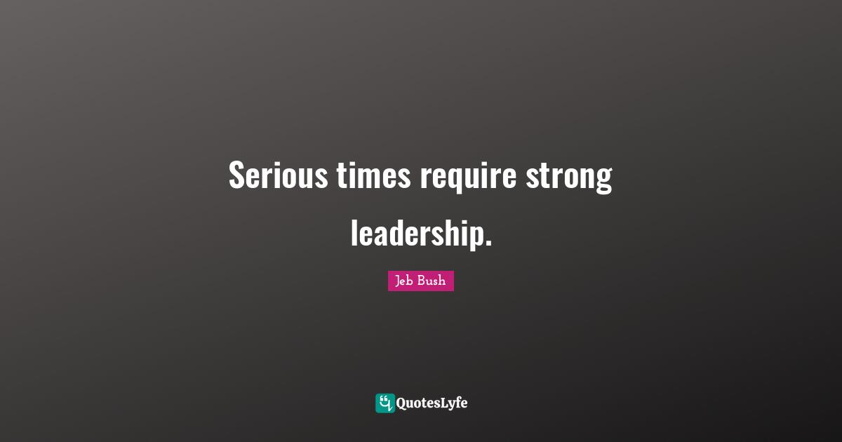 Jeb Bush Quotes: "Serious times require strong leadership."