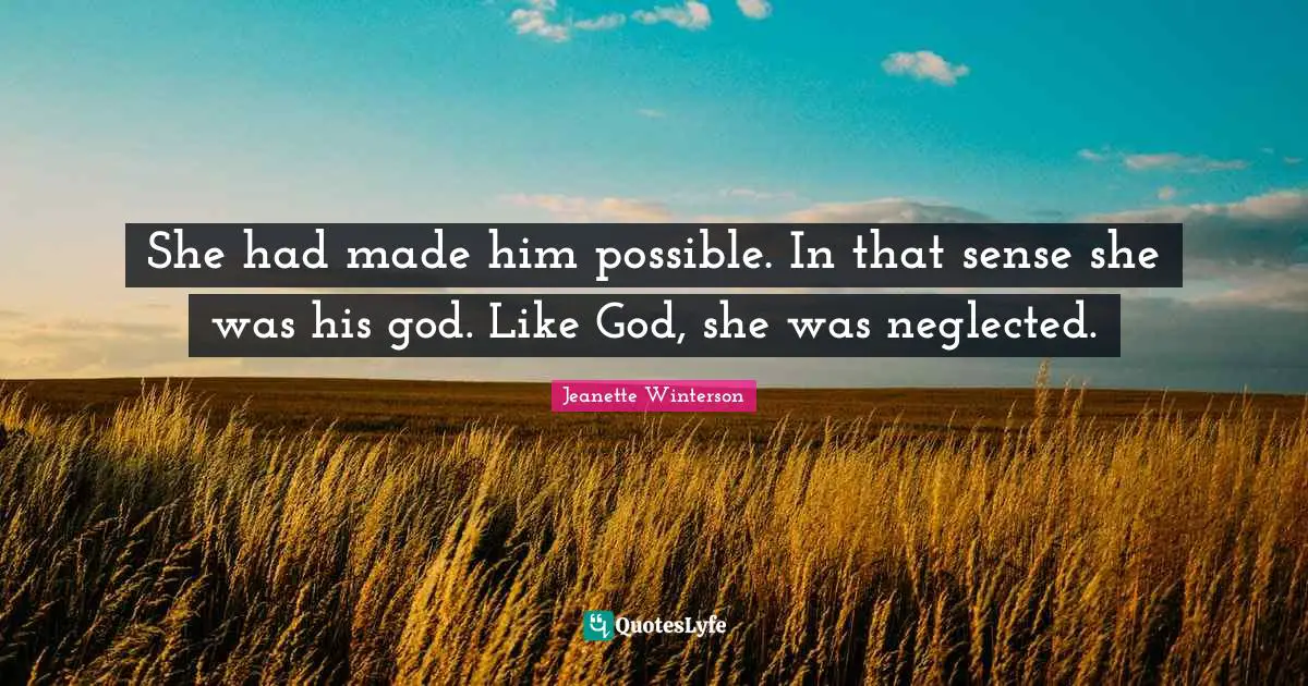 She had made him possible. In that sense she was his god. Like God, she was neglected.