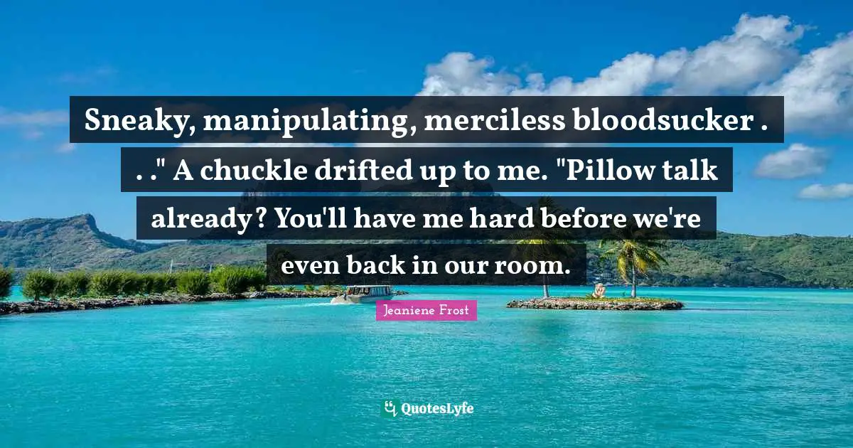 Sneaky Quotes: "Sneaky, manipulating, merciless bloodsucker . . ." A chuckle drifted up to me. "Pillow talk already? You'll have me hard before we're even back in our room."
