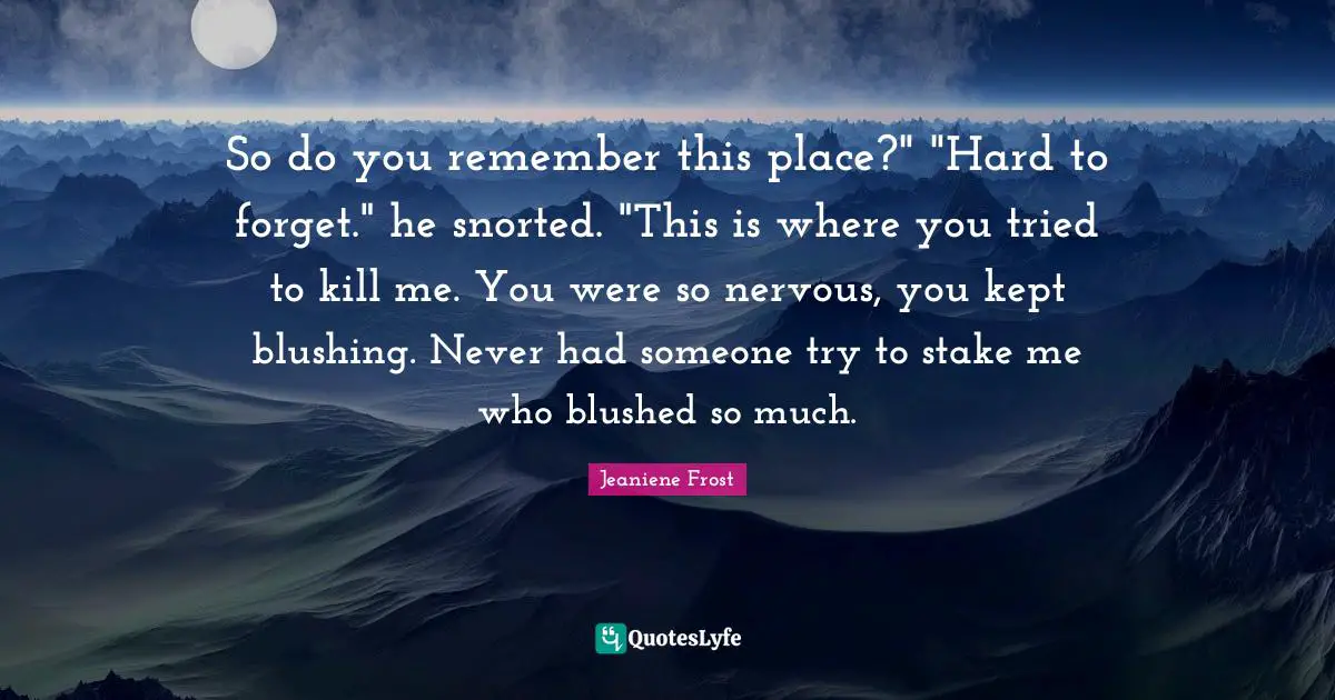 Blushing Quotes: "So do you remember this place?" "Hard to forget." he snorted. "This is where you tried to kill me. You were so nervous, you kept blushing. Never had someone try to stake me who blushed so much."