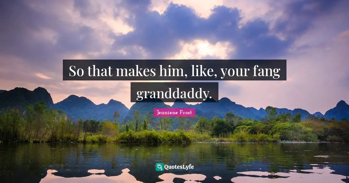 So that makes him, like, your fang granddaddy.
