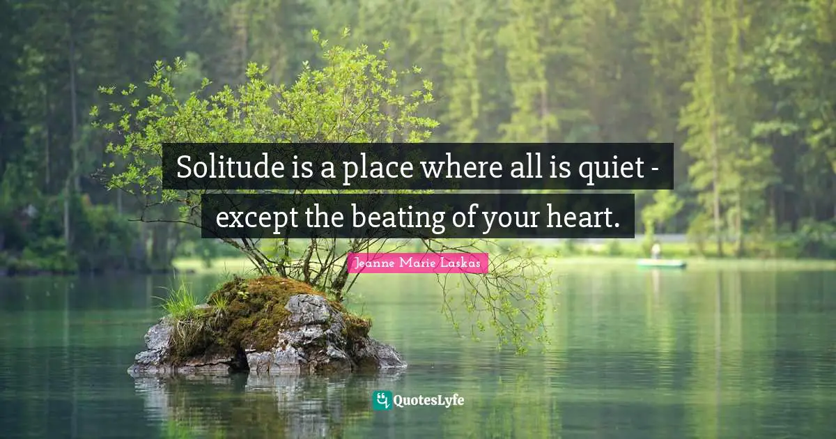 Solitude is a place where all is quiet - except the beating of your heart.