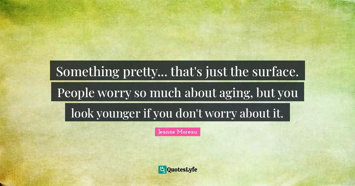 Aging Quotes: "Something pretty... that's just the surface. People worry so much about aging, but you look younger if you don't worry about it."