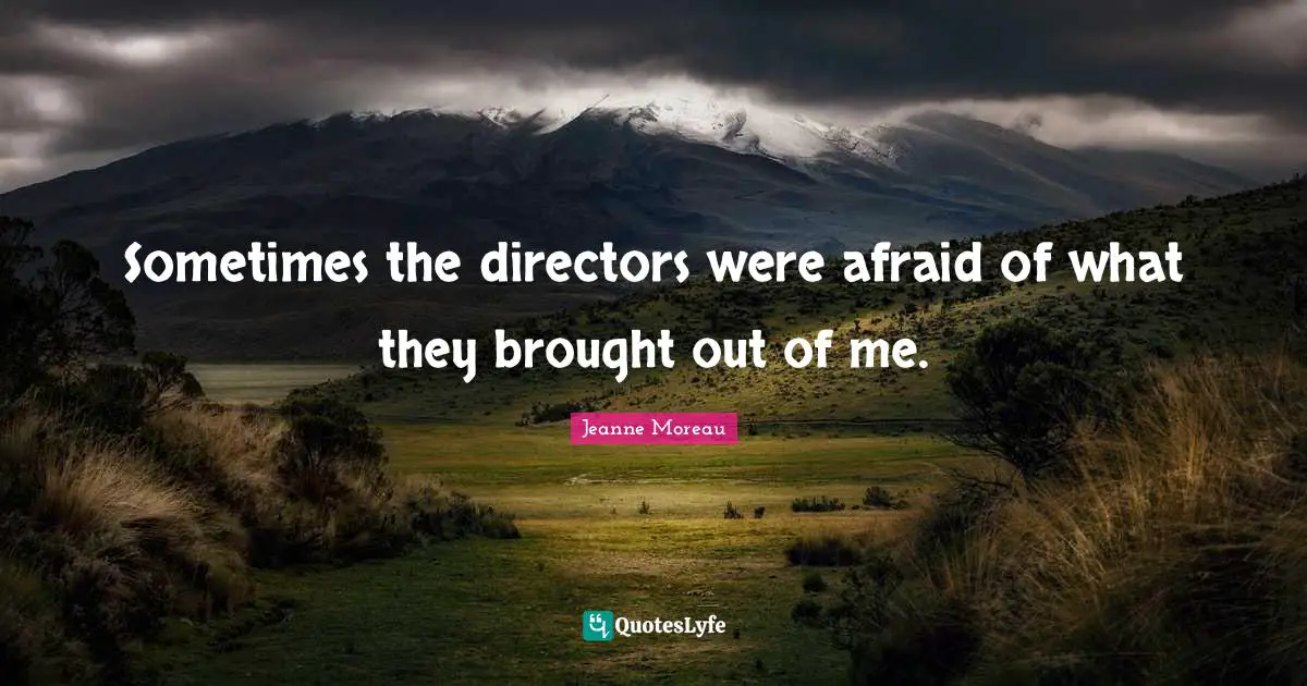 Sometimes the directors were afraid of what they brought out of me.