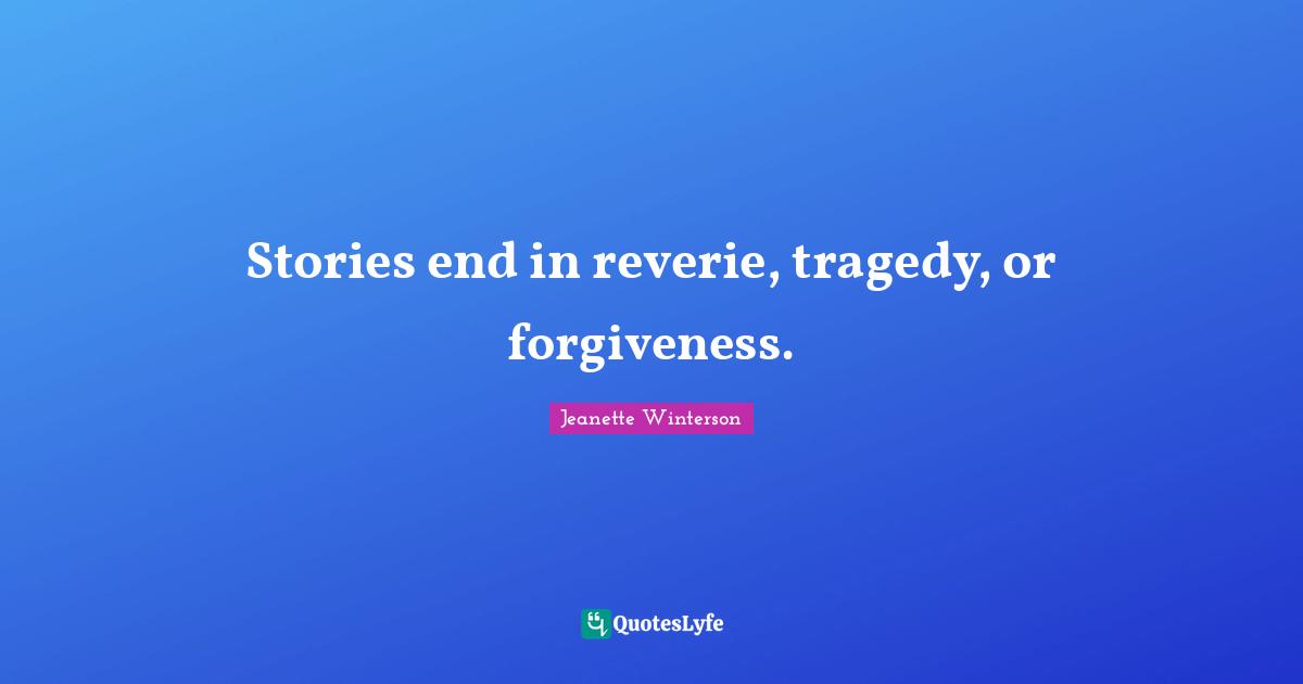 Stories end in reverie, tragedy, or forgiveness.