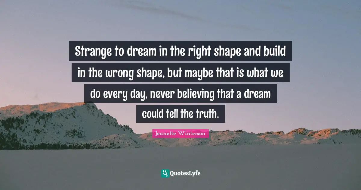Strange to dream in the right shape and build in the wrong shape, but maybe that is what we do every day, never believing that a dream could tell the truth.