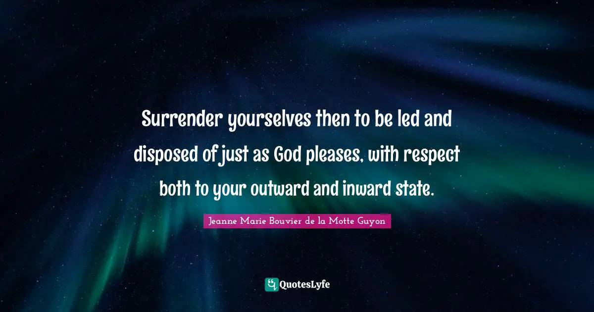 Surrender yourselves then to be led and disposed of just as God pleases, with respect both to your outward and inward state.