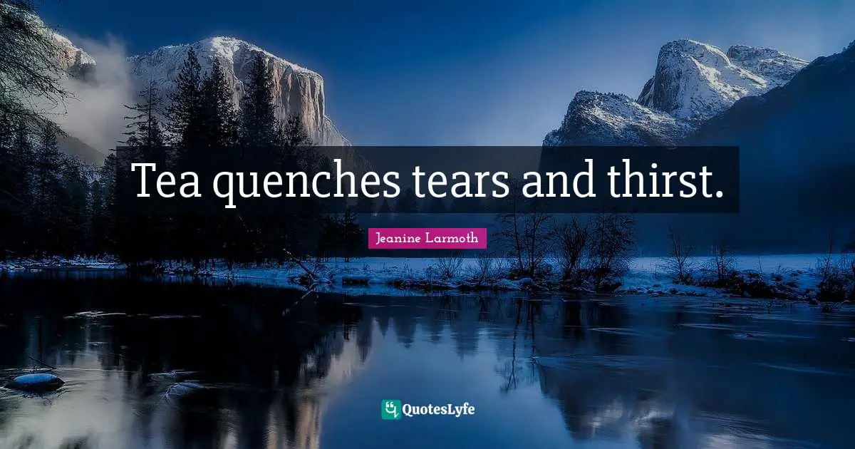 Tea quenches tears and thirst.
