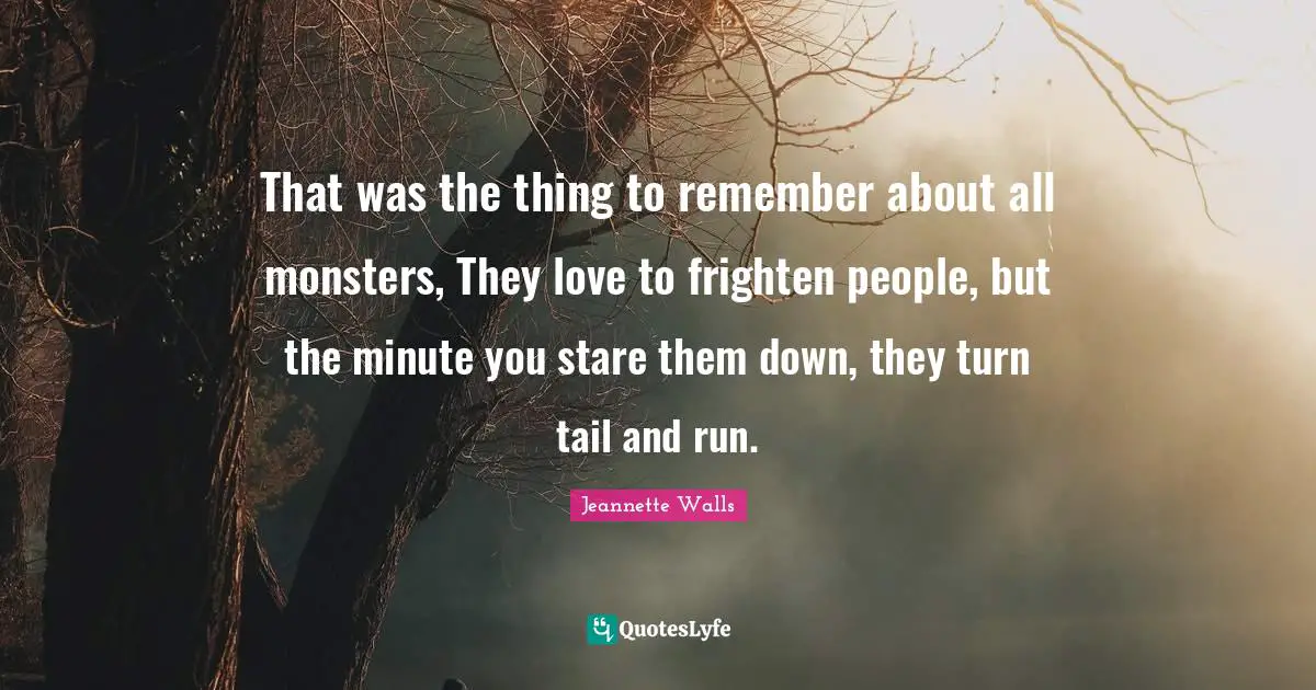 That was the thing to remember about all monsters, They love to frighten people, but the minute you stare them down, they turn tail and run.