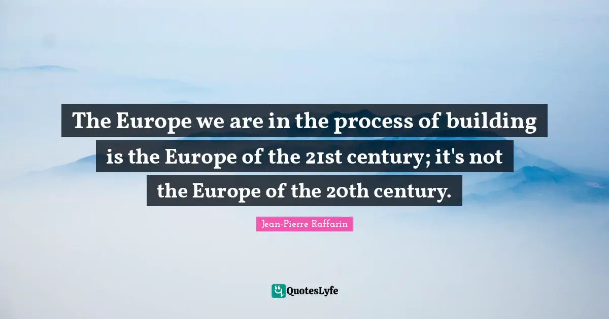 The Europe we are in the process of building is the Europe of the 21st century; it's not the Europe of the 20th century.