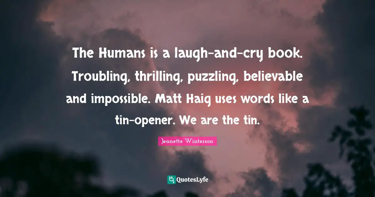 Puzzling Quotes: "The Humans is a laugh-and-cry book. Troubling, thrilling, puzzling, believable and impossible. Matt Haig uses words like a tin-opener. We are the tin."