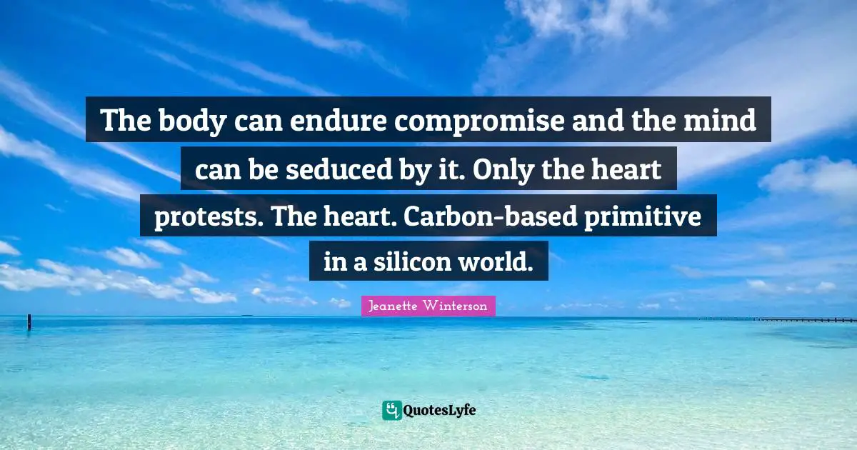 The body can endure compromise and the mind can be seduced by it. Only the heart protests. The heart. Carbon-based primitive in a silicon world.
