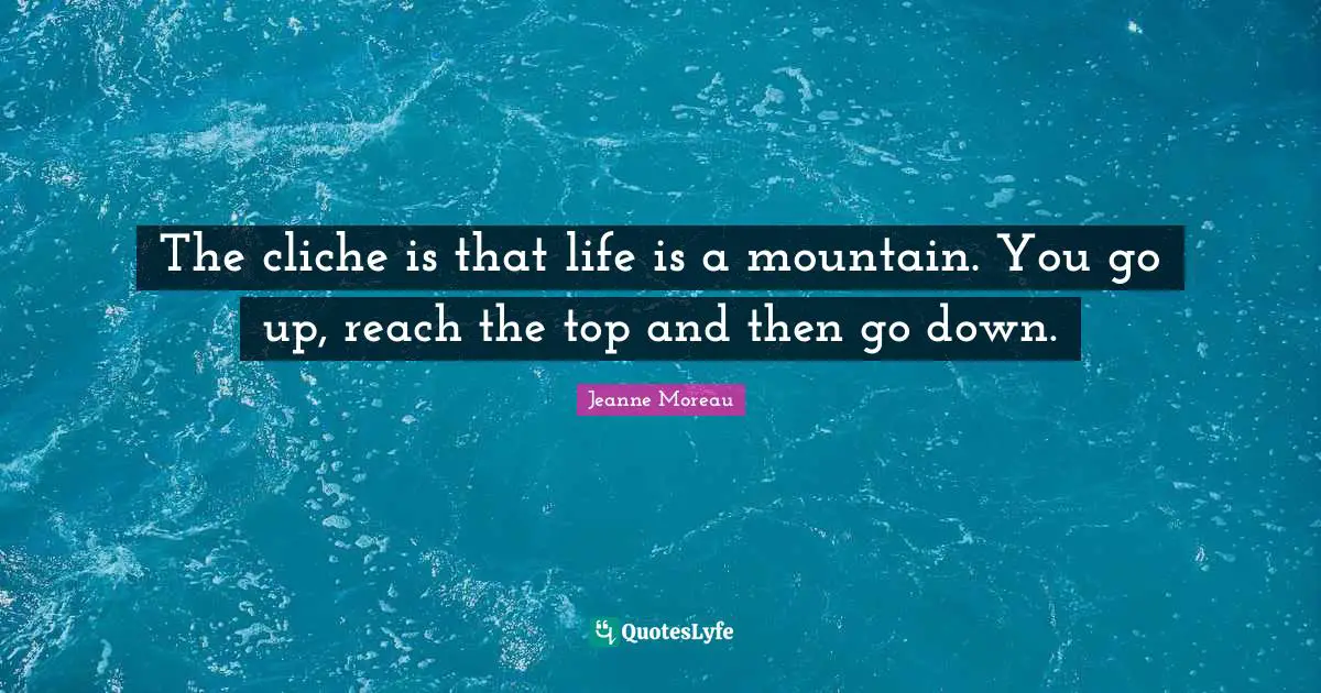 The cliche is that life is a mountain. You go up, reach the top and then go down.