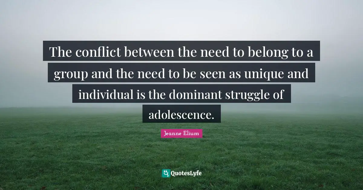 The conflict between the need to belong to a group and the need to be seen as unique and individual is the dominant struggle of adolescence.