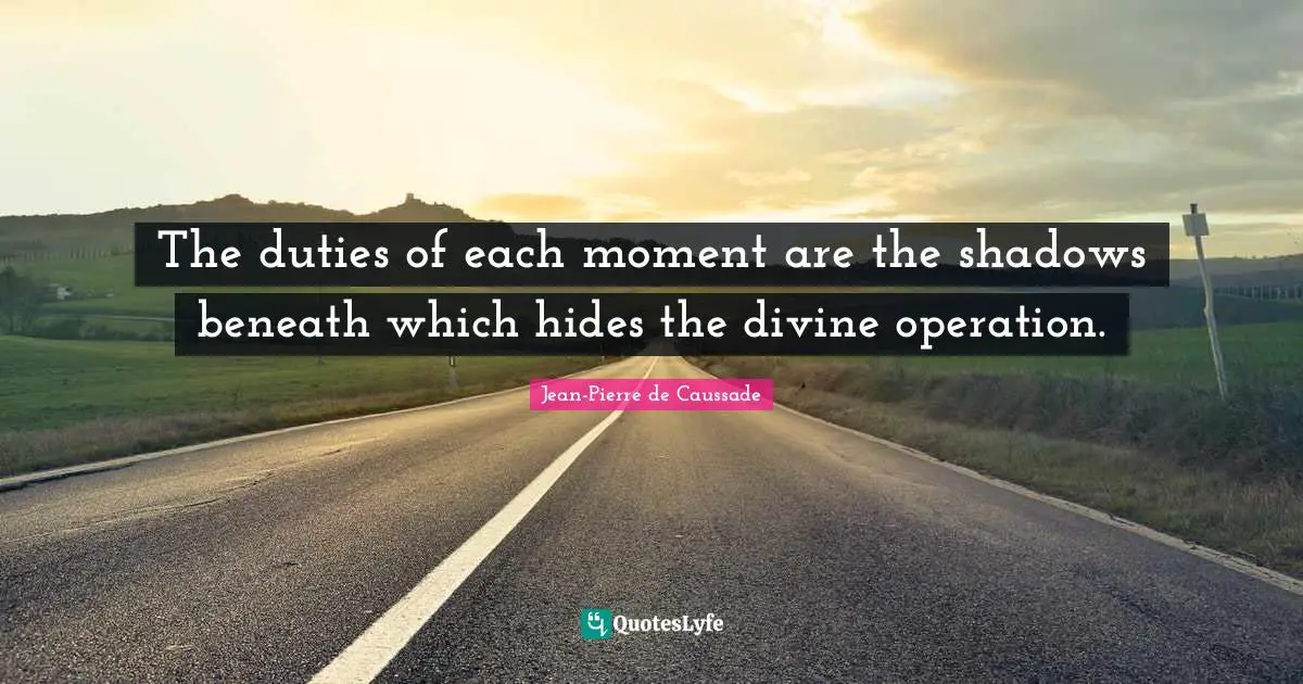 Jean-Pierre De Caussade Quotes: "The duties of each moment are the shadows beneath which hides the divine operation."