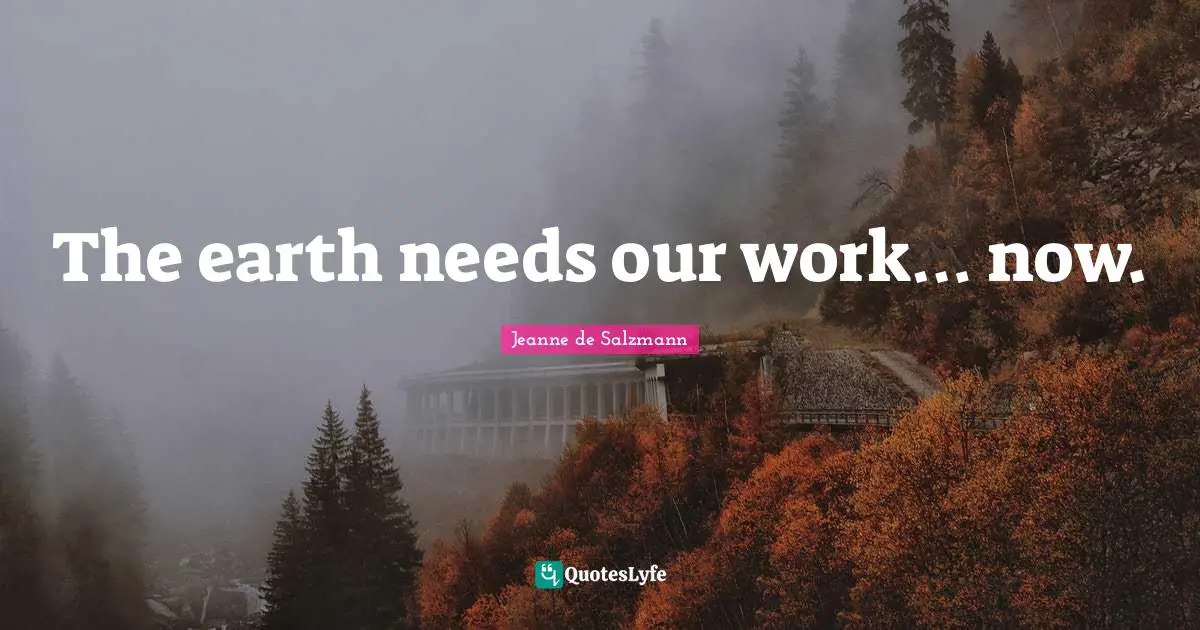 The earth needs our work… now.