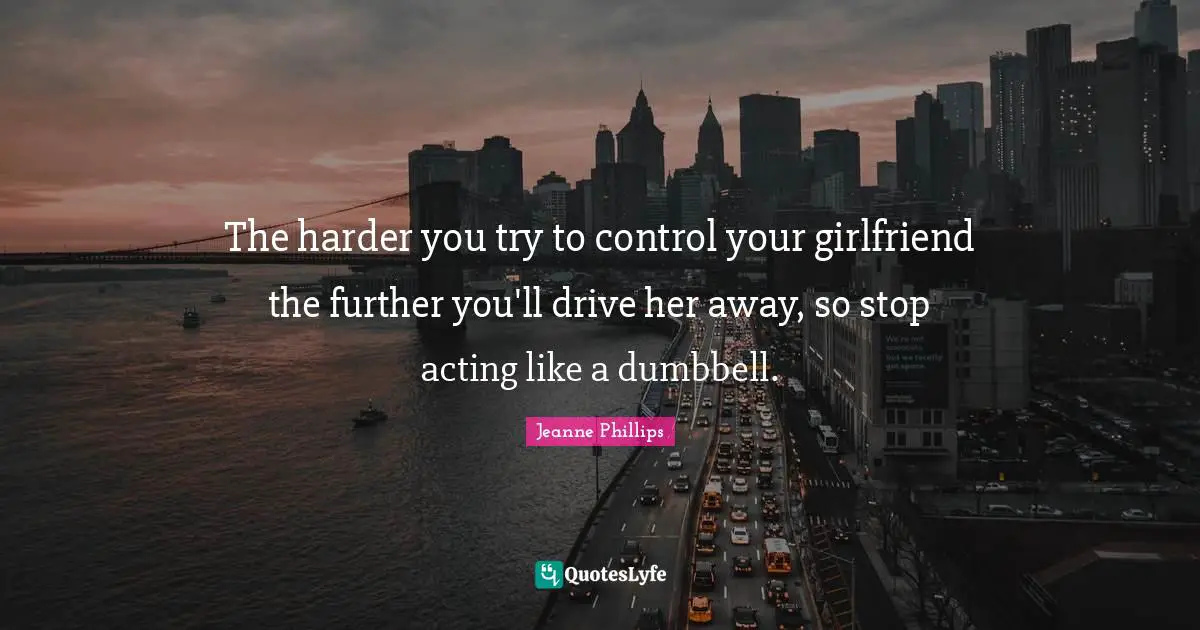 The harder you try to control your girlfriend the further you'll drive her away, so stop acting like a dumbbell.