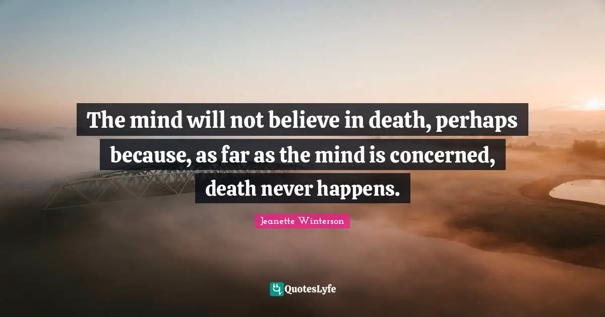 The mind will not believe in death, perhaps because, as far as the mind is concerned, death never happens.