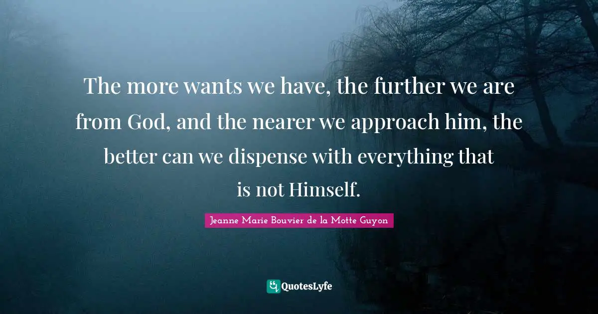 The more wants we have, the further we are from God, and the nearer we approach him, the better can we dispense with everything that is not Himself.