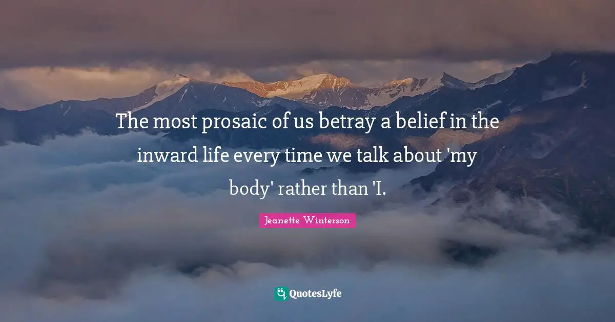 The most prosaic of us betray a belief in the inward life every time we talk about 'my body' rather than 'I.