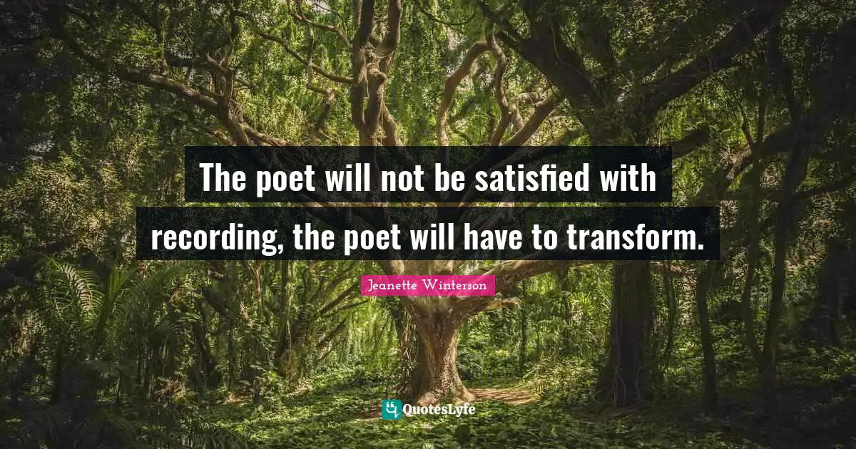 The poet will not be satisfied with recording, the poet will have to transform.