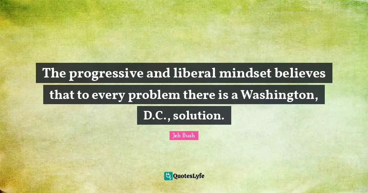 Jeb Bush Quotes: "The progressive and liberal mindset believes that to every problem there is a Washington, D.C., solution."