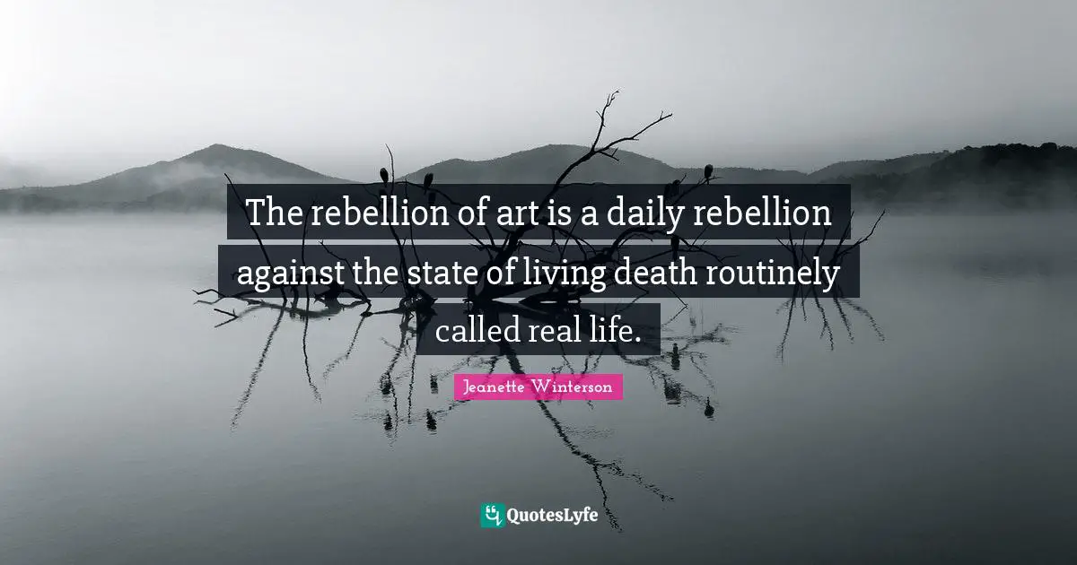 The rebellion of art is a daily rebellion against the state of living death routinely called real life.