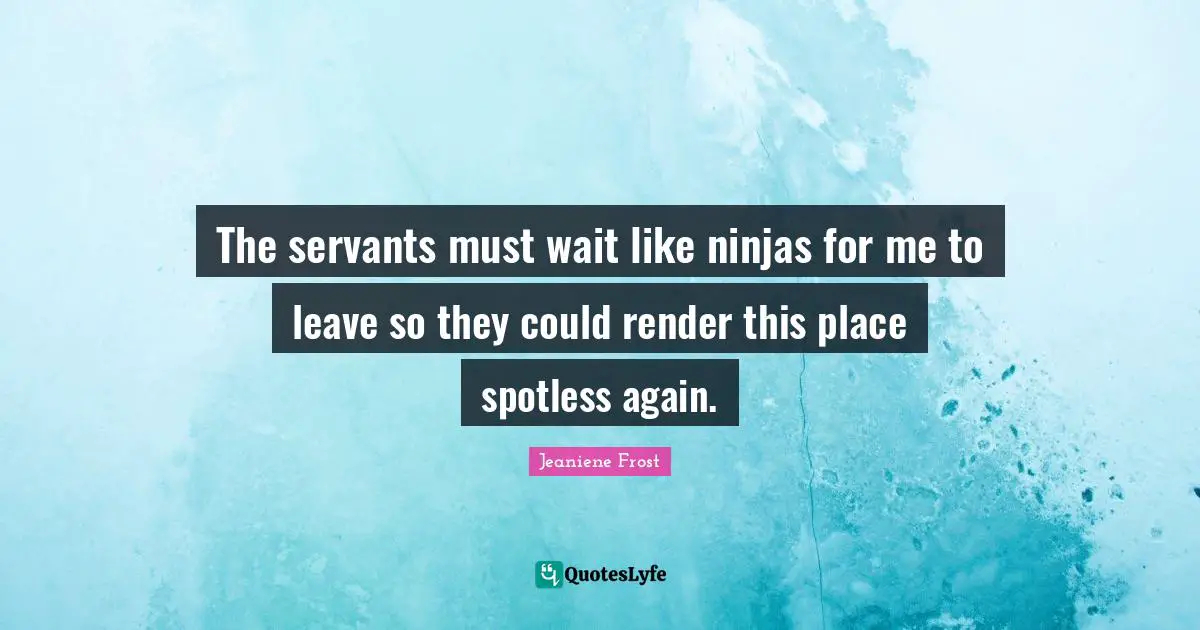 The servants must wait like ninjas for me to leave so they could render this place spotless again.