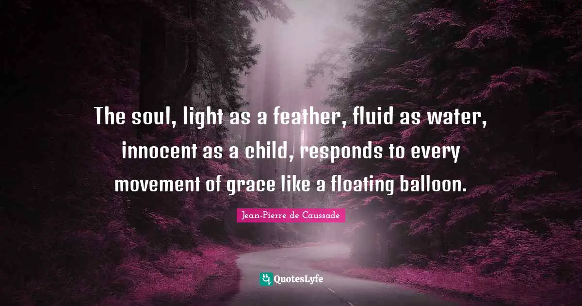 Jean-Pierre De Caussade Quotes: "The soul, light as a feather, fluid as water, innocent as a child, responds to every movement of grace like a floating balloon."