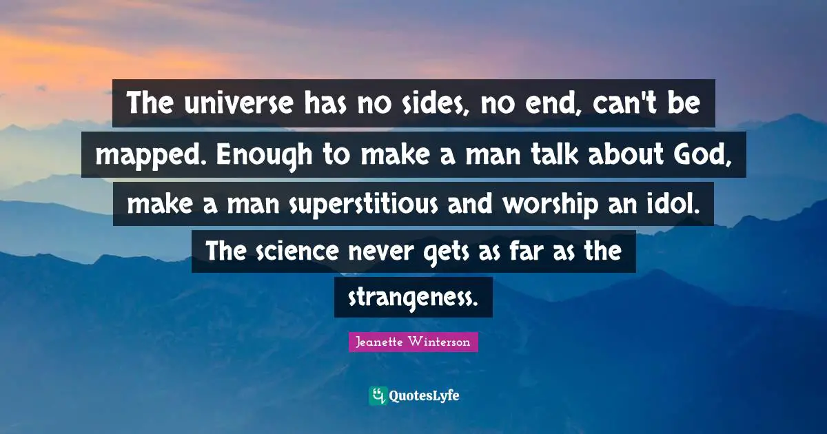 The universe has no sides, no end, can't be mapped. Enough to make a man talk about God, make a man superstitious and worship an idol. The science never gets as far as the strangeness.