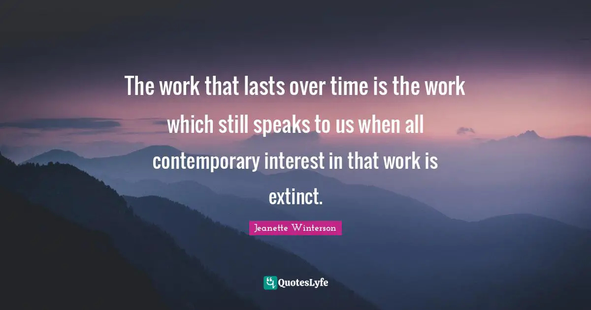 The work that lasts over time is the work which still speaks to us when all contemporary interest in that work is extinct.