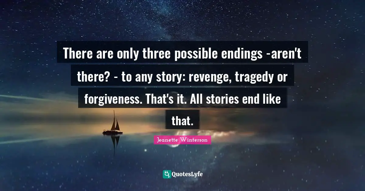 There are only three possible endings -aren't there? - to any story: revenge, tragedy or forgiveness. That's it. All stories end like that.