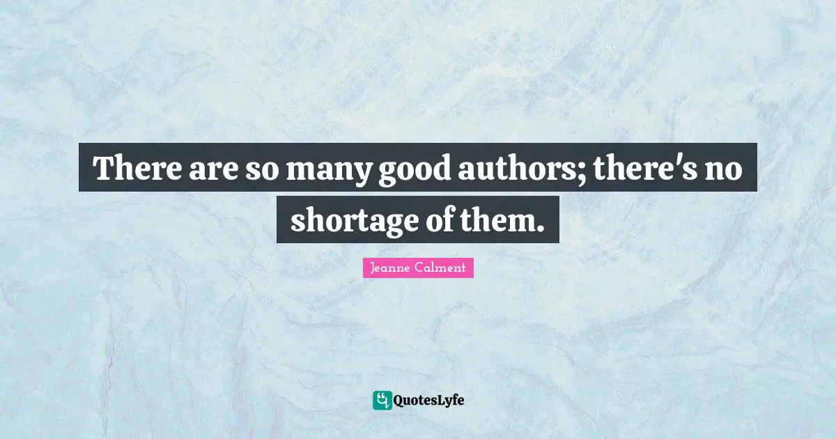 Jeanne Calment Quotes: "There are so many good authors; there's no shortage of them."