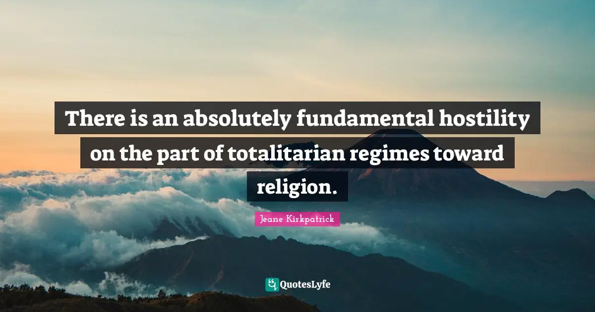 There is an absolutely fundamental hostility on the part of totalitarian regimes toward religion.