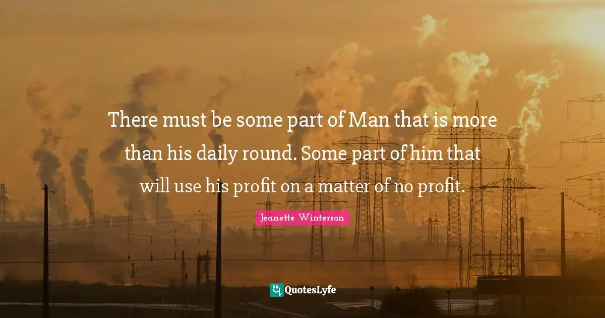 There must be some part of Man that is more than his daily round. Some part of him that will use his profit on a matter of no profit.