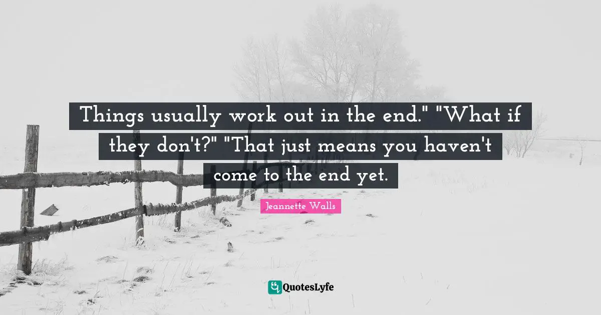 Things usually work out in the end." "What if they don't?" "That just means you haven't come to the end yet.