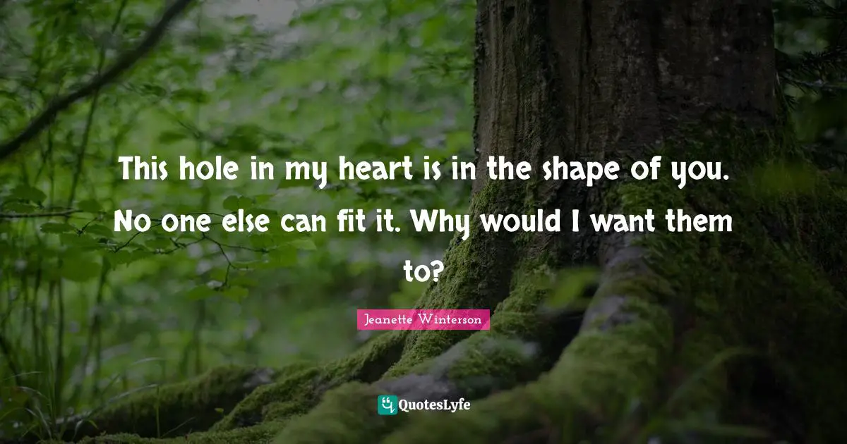 This hole in my heart is in the shape of you. No one else can fit it. Why would I want them to?