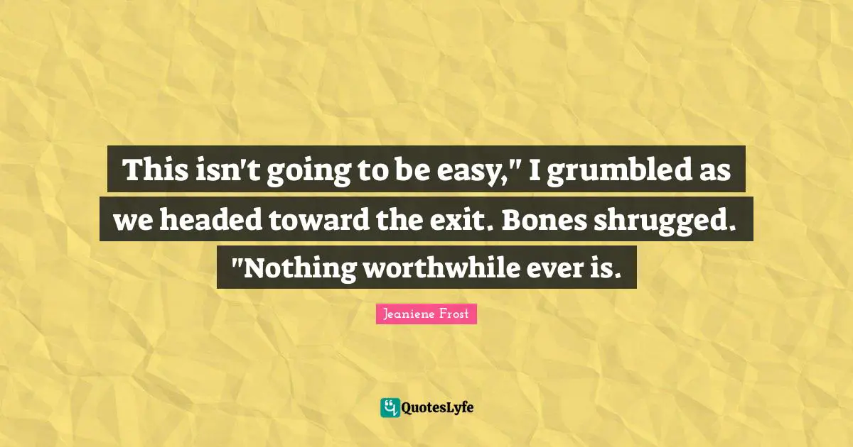This isn't going to be easy," I grumbled as we headed toward the exit. Bones shrugged. "Nothing worthwhile ever is.