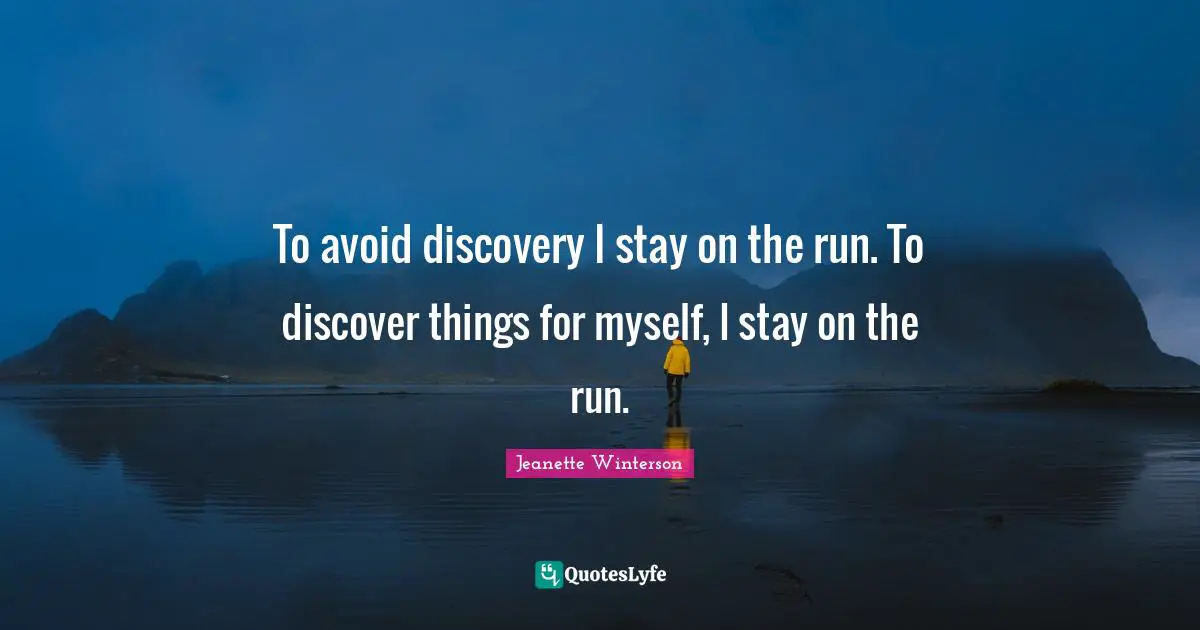 To avoid discovery I stay on the run. To discover things for myself, I stay on the run.