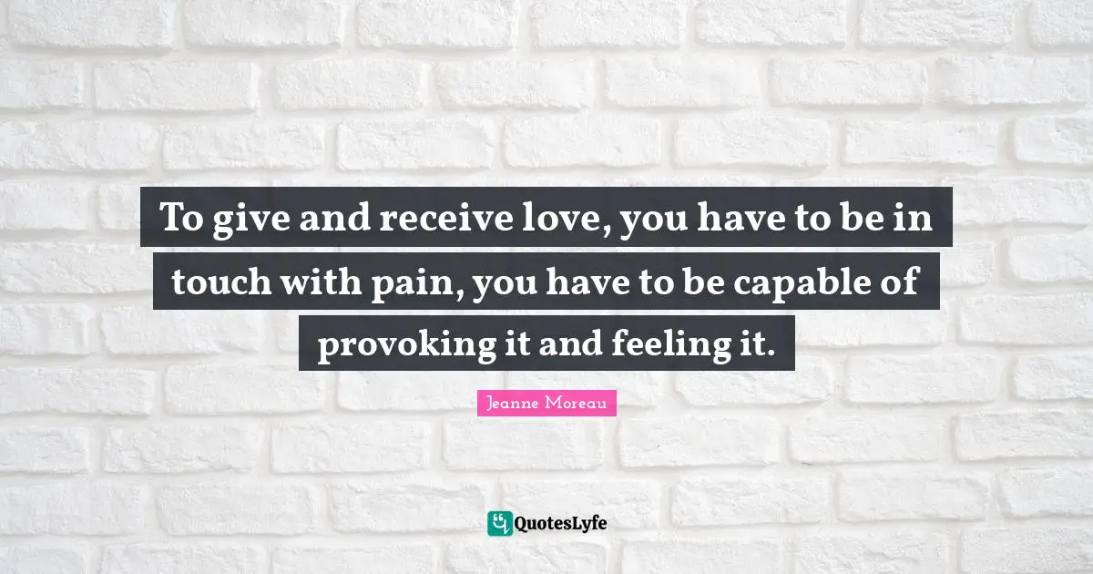 To give and receive love, you have to be in touch with pain, you have to be capable of provoking it and feeling it.