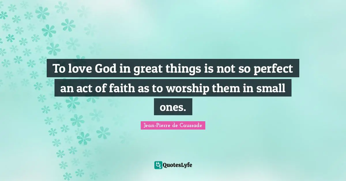 To love God in great things is not so perfect an act of faith as to worship them in small ones.