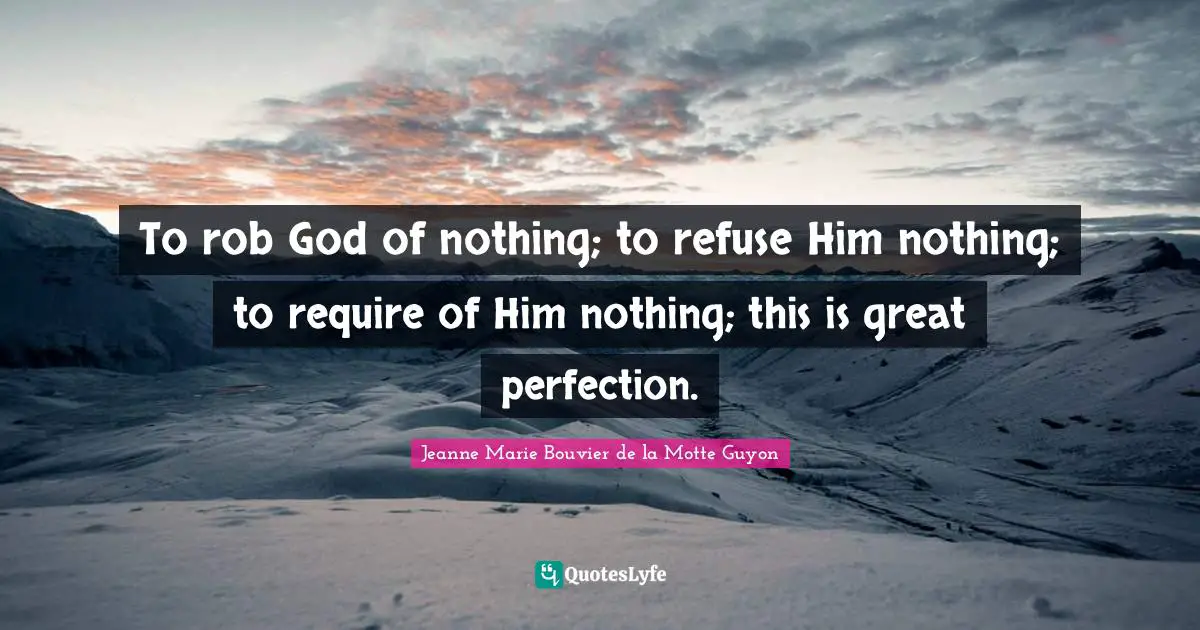 To rob God of nothing; to refuse Him nothing; to require of Him nothing; this is great perfection.