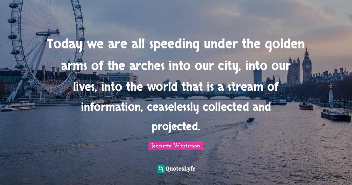 Arches Quotes: "Today we are all speeding under the golden arms of the arches into our city, into our lives, into the world that is a stream of information, ceaselessly collected and projected."